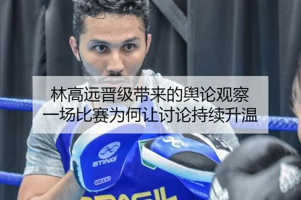 林高远晋级带来的舆论观察 一场比赛为何让讨论持续升温 | j9